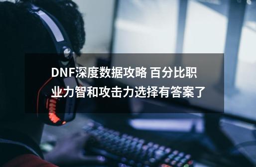 DNF深度数据攻略 百分比职业力智和攻击力选择有答案了-第1张-游戏相关-龙启科技