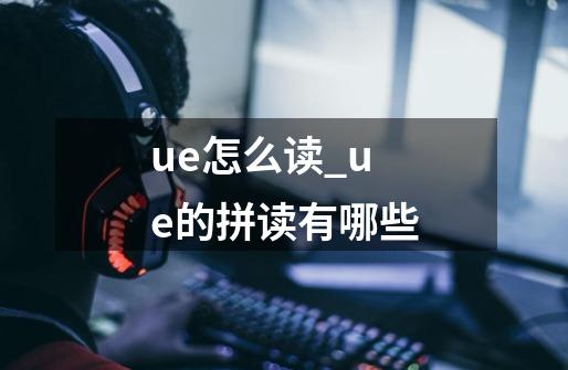 ue怎么读?_ue的拼读有哪些-第1张-游戏相关-龙启科技