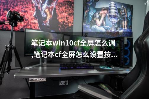 笔记本win10cf全屏怎么调,笔记本cf全屏怎么设置按键-第1张-游戏相关-龙启科技