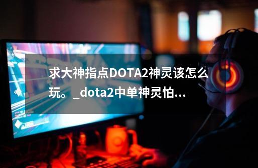 求大神指点DOTA2神灵该怎么玩。_dota2中单神灵怕谁-第1张-游戏相关-龙启科技