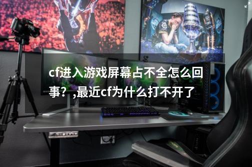 cf进入游戏屏幕占不全怎么回事？,最近cf为什么打不开了-第1张-游戏相关-龙启科技