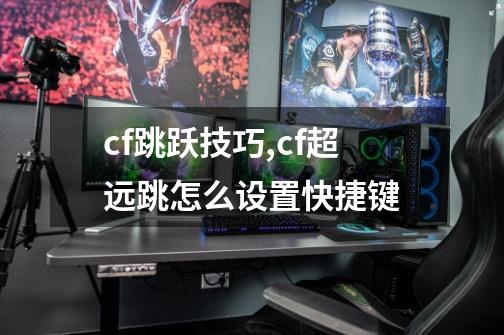 cf跳跃技巧,cf超远跳怎么设置快捷键-第1张-游戏相关-龙启科技