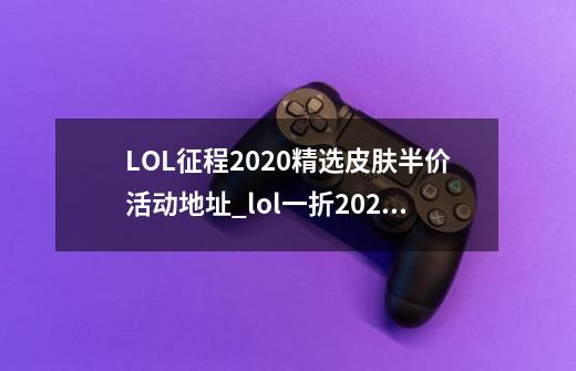 LOL征程2020精选皮肤半价活动地址_lol一折2021-第1张-游戏相关-龙启科技