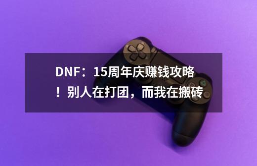 DNF：15周年庆赚钱攻略！别人在打团，而我在搬砖-第1张-游戏相关-龙启科技