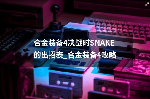 合金装备4决战时SNAKE的出招表_合金装备4攻略-第1张-游戏相关-龙启科技