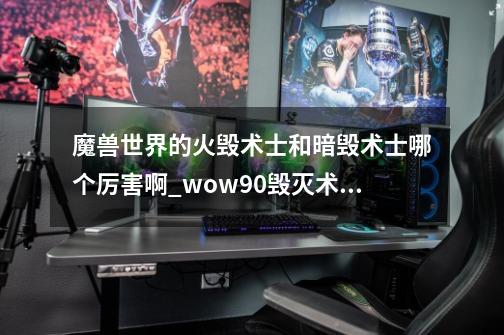 魔兽世界的火毁术士和暗毁术士哪个厉害啊_wow90毁灭术士怎么样-第1张-游戏相关-龙启科技