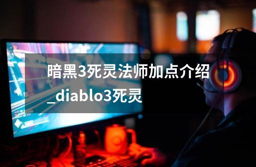 暗黑3死灵法师加点介绍_diablo3死灵-第1张-游戏相关-龙启科技