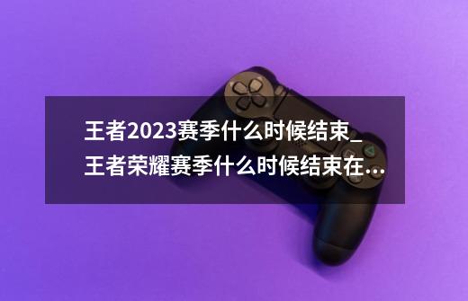 王者2023赛季什么时候结束_王者荣耀赛季什么时候结束在哪看-第1张-游戏相关-龙启科技