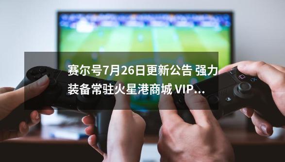 赛尔号7月26日更新公告 强力装备常驻火星港商城 VIP权益更新-第1张-游戏相关-龙启科技