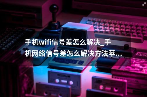 手机wifi信号差怎么解决_手机网络信号差怎么解决方法苹果-第1张-游戏相关-龙启科技