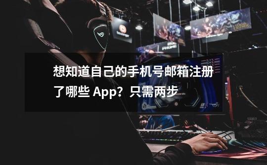 想知道自己的手机号/邮箱注册了哪些 App？只需两步-第1张-游戏相关-龙启科技