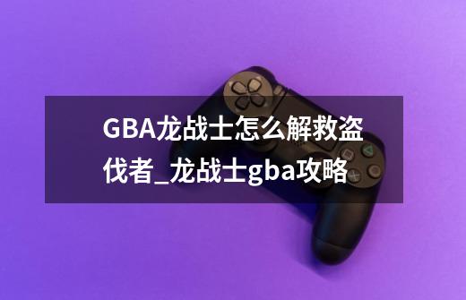 GBA龙战士怎么解救盗伐者_龙战士gba攻略-第1张-游戏相关-龙启科技