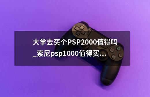 大学去买个PSP2000值得吗?_索尼psp1000值得买吗-第1张-游戏相关-龙启科技