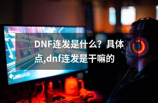 DNF连发是什么？具体点,dnf连发是干嘛的-第1张-游戏相关-龙启科技