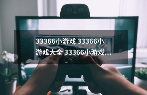 33366小游戏 33366小游戏大全 33366小游戏,3366小游戏全部免费-第1张-游戏相关-龙启科技