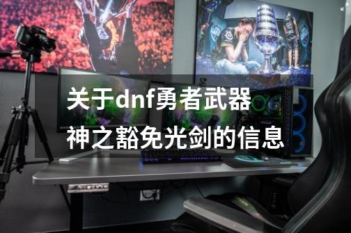 关于dnf勇者武器神之豁免光剑的信息-第1张-游戏相关-龙启科技