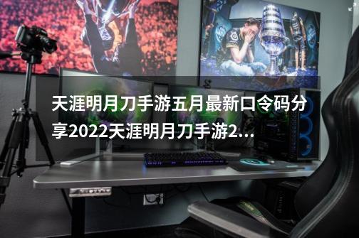 天涯明月刀手游五月最新口令码分享2022天涯明月刀手游2022五月最新口令码是什么,天涯明月刀礼包兑换码-第1张-游戏相关-龙启科技