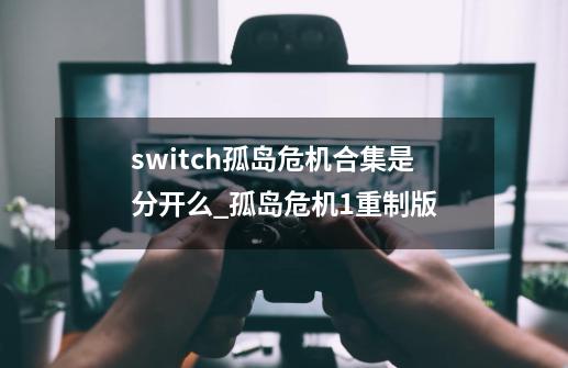 switch孤岛危机合集是分开么_孤岛危机1重制版-第1张-游戏相关-龙启科技