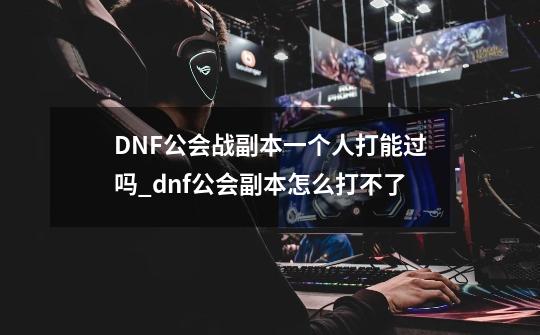 DNF公会战副本一个人打能过吗_dnf公会副本怎么打不了-第1张-游戏相关-龙启科技