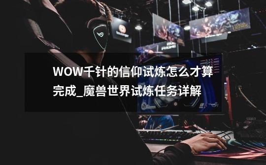 WOW千针的信仰试炼怎么才算完成_魔兽世界试炼任务详解-第1张-游戏相关-龙启科技