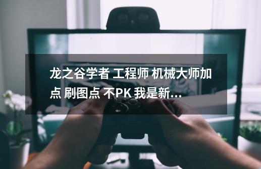 龙之谷学者 工程师 机械大师加点 刷图点 不PK 我是新手求大神附图,龙之谷工程师二转攻略-第1张-游戏相关-龙启科技