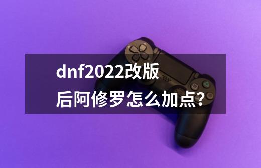 dnf2022改版后阿修罗怎么加点？-第1张-游戏相关-龙启科技