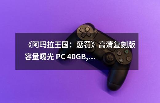 《阿玛拉王国：惩罚》高清复刻版容量曝光 PC 40GB,阿玛拉王国惩罚装备颜色品级-第1张-游戏相关-龙启科技