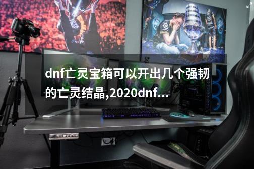 dnf亡灵宝箱可以开出几个强韧的亡灵结晶,2020dnf强韧的亡灵结晶-第1张-游戏相关-龙启科技