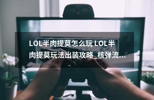 LOL半肉提莫怎么玩 LOL半肉提莫玩法出装攻略_核弹流提莫出装顺序-第1张-游戏相关-龙启科技