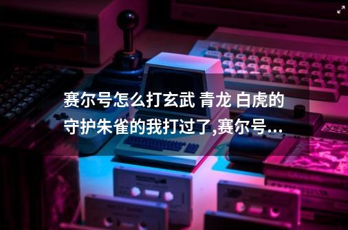 赛尔号怎么打玄武 青龙 白虎的守护朱雀的我打过了,赛尔号玄武怎么加点-第1张-游戏相关-龙启科技