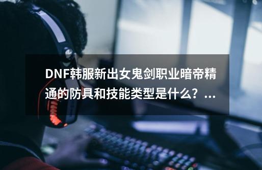 DNF韩服新出女鬼剑职业暗帝精通的防具和技能类型是什么？百分比还是固伤.求解释._dnf剑宗特化45-第1张-游戏相关-龙启科技