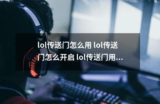 lol传送门怎么用 lol传送门怎么开启 lol传送门用法,海克斯传送门怎么打开-第1张-游戏相关-龙启科技