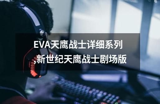 EVA天鹰战士详细系列,新世纪天鹰战士剧场版-第1张-游戏相关-龙启科技