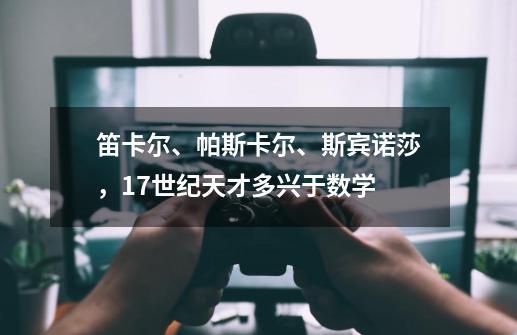 笛卡尔、帕斯卡尔、斯宾诺莎，17世纪天才多兴于数学-第1张-游戏相关-龙启科技