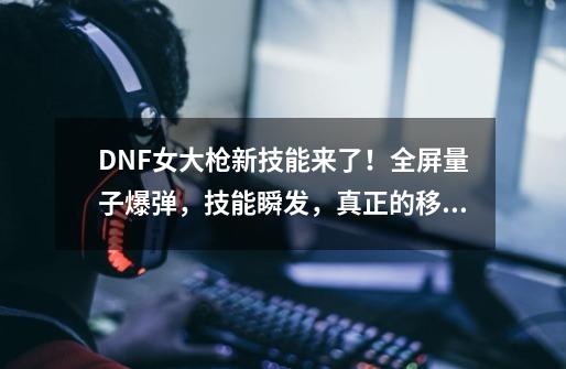 DNF女大枪新技能来了！全屏量子爆弹，技能瞬发，真正的移动炮台-第1张-游戏相关-龙启科技