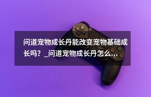 问道宠物成长丹能改变宠物基础成长吗？_问道宠物成长丹怎么换羽化丹-第1张-游戏相关-龙启科技