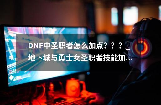 DNF中圣职者怎么加点？？？_地下城与勇士女圣职者技能加点-第1张-游戏相关-龙启科技