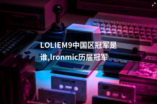 LOLIEM9中国区冠军是谁,lronmic历届冠军-第1张-游戏相关-龙启科技