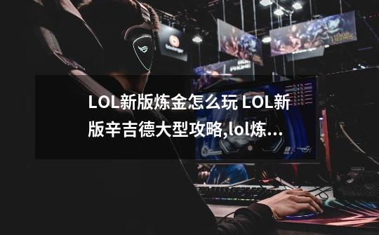 LOL新版炼金怎么玩 LOL新版辛吉德大型攻略,lol炼金术士攻略-第1张-游戏相关-龙启科技