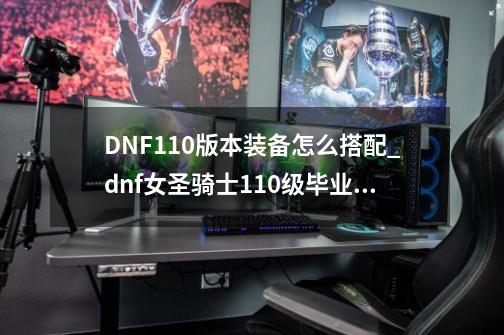 DNF110版本装备怎么搭配_dnf女圣骑士110级毕业装备搭配-第1张-游戏相关-龙启科技