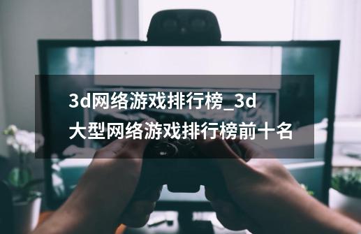 3d网络游戏排行榜_3d大型网络游戏排行榜前十名-第1张-游戏相关-龙启科技