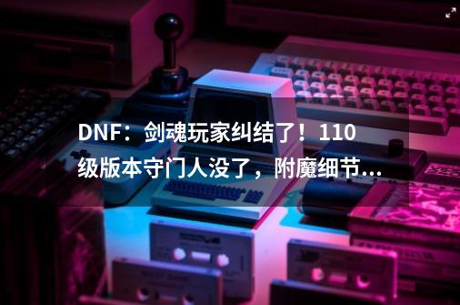 DNF：剑魂玩家纠结了！110级版本守门人没了，附魔细节成“小丑”-第1张-游戏相关-龙启科技