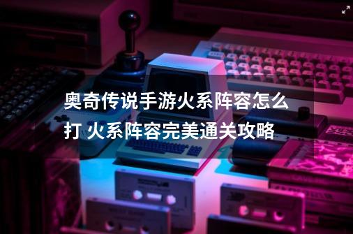 奥奇传说手游火系阵容怎么打 火系阵容完美通关攻略-第1张-游戏相关-龙启科技