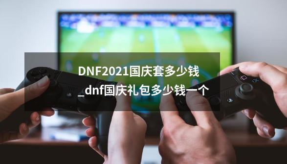 DNF2021国庆套多少钱_dnf国庆礼包多少钱一个-第1张-游戏相关-龙启科技