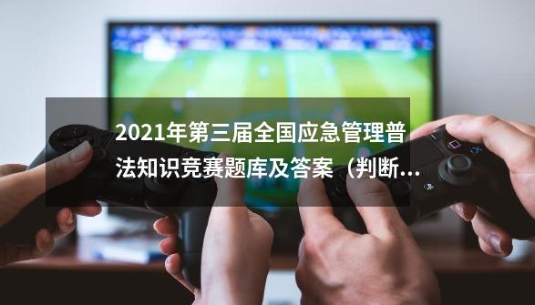 2021年第三届全国应急管理普法知识竞赛题库及答案（判断题100题）_资助政策知识竞赛题库和答案2020-第1张-游戏相关-龙启科技