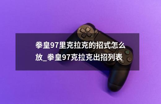 拳皇97里克拉克的招式怎么放_拳皇97克拉克出招列表-第1张-游戏相关-龙启科技