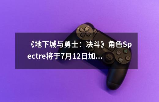 《地下城与勇士：决斗》角色Spectre将于7月12日加入-第1张-游戏相关-龙启科技