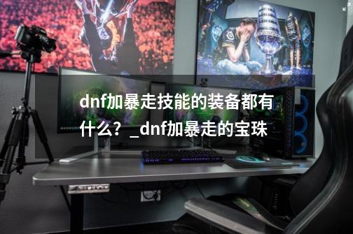 dnf加暴走技能的装备都有什么？_dnf加暴走的宝珠-第1张-游戏相关-龙启科技