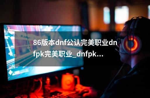 86版本dnf公认完美职业dnfpk完美职业_dnfpk职业问题-第1张-游戏相关-龙启科技