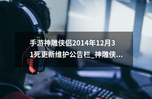 手游神雕侠侣2014年12月31死更新维护公告栏_神雕侠侣夜袭敌营在哪里-第1张-游戏相关-龙启科技